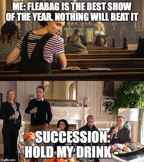 Peak TV | ME: FLEABAG IS THE BEST SHOW OF THE YEAR, NOTHING WILL BEAT IT; SUCCESSION: HOLD MY DRINK - | image tagged in fleabag,succession | made w/ Imgflip meme maker