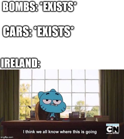 I think we all know where this is going | BOMBS: *EXISTS*; CARS: *EXISTS*; IRELAND: | image tagged in i think we all know where this is going,ireland,bombs,memes,cars | made w/ Imgflip meme maker