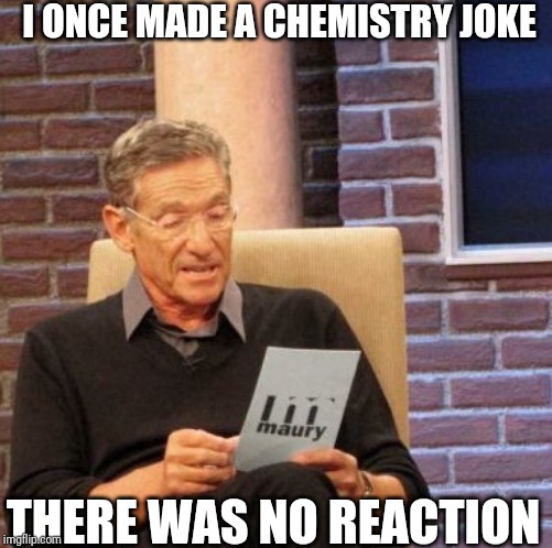 Maury Lie Detector Meme | I ONCE MADE A CHEMISTRY JOKE; THERE WAS NO REACTION | image tagged in memes,maury lie detector | made w/ Imgflip meme maker