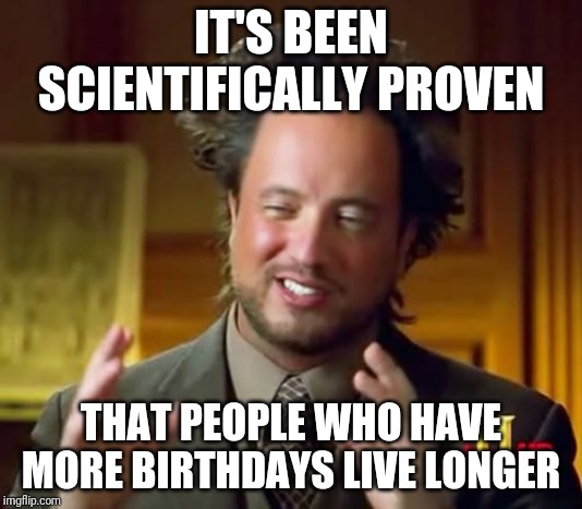 Ancient Aliens Meme | IT'S BEEN SCIENTIFICALLY PROVEN; THAT PEOPLE WHO HAVE MORE BIRTHDAYS LIVE LONGER | image tagged in memes,ancient aliens | made w/ Imgflip meme maker