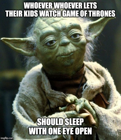 Star Wars Yoda | WHOEVER WHOEVER LETS THEIR KIDS WATCH GAME OF THRONES; SHOULD SLEEP WITH ONE EYE OPEN | image tagged in memes,star wars yoda | made w/ Imgflip meme maker