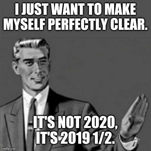 How about I jus make it perfectly clear for u guys that 2019 is halfway over so right now its not 2020 yet it's still 2019 1/2 | I JUST WANT TO MAKE MYSELF PERFECTLY CLEAR. IT'S NOT 2020, IT'S 2019 1/2. | image tagged in correction guy,memes | made w/ Imgflip meme maker