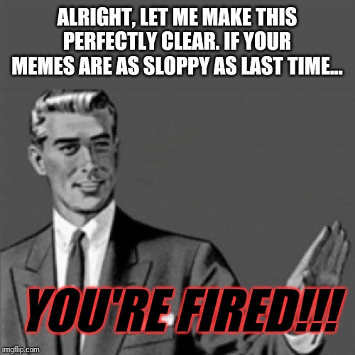 This is today's lesson kids - remember to make memes that are actually interesting | ALRIGHT, LET ME MAKE THIS PERFECTLY CLEAR. IF YOUR MEMES ARE AS SLOPPY AS LAST TIME... YOU'RE FIRED!!! | image tagged in correction guy,memes | made w/ Imgflip meme maker