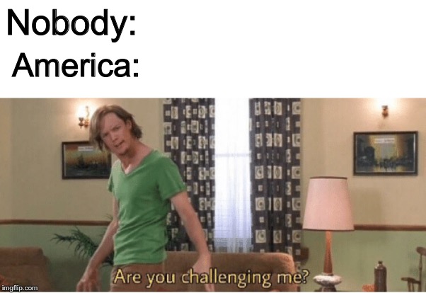 are you challenging me | Nobody:; America: | image tagged in are you challenging me | made w/ Imgflip meme maker