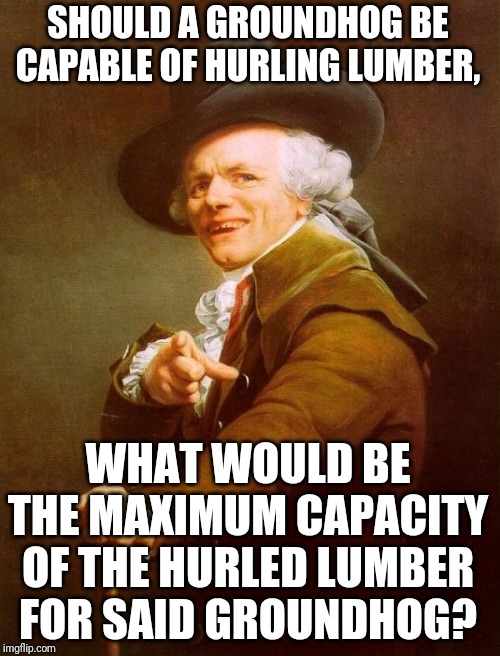 Joseph Ducreux Meme | SHOULD A GROUNDHOG BE CAPABLE OF HURLING LUMBER, WHAT WOULD BE THE MAXIMUM CAPACITY OF THE HURLED LUMBER FOR SAID GROUNDHOG? | image tagged in memes,joseph ducreux | made w/ Imgflip meme maker