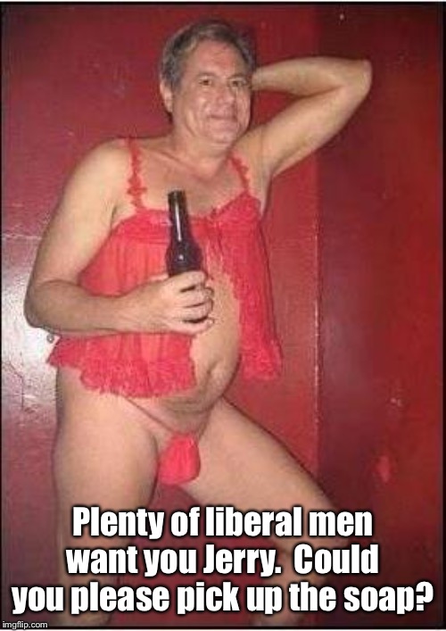 gay drunk dad | Plenty of liberal men want you Jerry.  Could you please pick up the soap? | image tagged in gay drunk dad | made w/ Imgflip meme maker