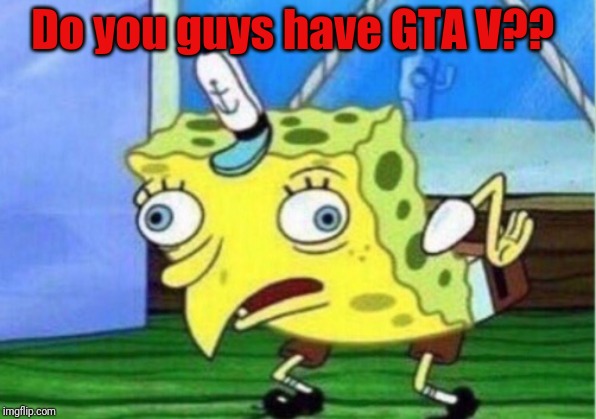 Mocking Spongebob | Do you guys have GTA V?? | image tagged in memes,mocking spongebob | made w/ Imgflip meme maker