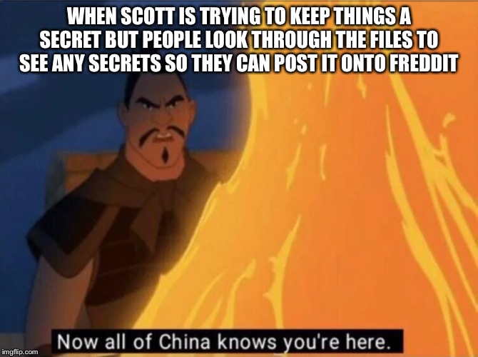 Now all of China knows you're here | WHEN SCOTT IS TRYING TO KEEP THINGS A SECRET BUT PEOPLE LOOK THROUGH THE FILES TO SEE ANY SECRETS SO THEY CAN POST IT ONTO FREDDIT | image tagged in now all of china knows you're here | made w/ Imgflip meme maker