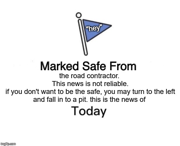 Marked Safe From Meme | "hey"; the road contractor. 
This news is not reliable.
if you don't want to be the safe, you may turn to the left and fall in to a pit. this is the news of | image tagged in memes,marked safe from | made w/ Imgflip meme maker