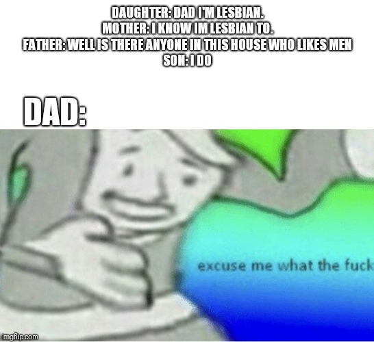 Excuse me wtf blank template | DAUGHTER: DAD I'M LESBIAN.
MOTHER: I KNOW IM LESBIAN TO.
FATHER: WELL IS THERE ANYONE IN THIS HOUSE WHO LIKES MEN
SON: I DO; DAD: | image tagged in excuse me wtf blank template | made w/ Imgflip meme maker