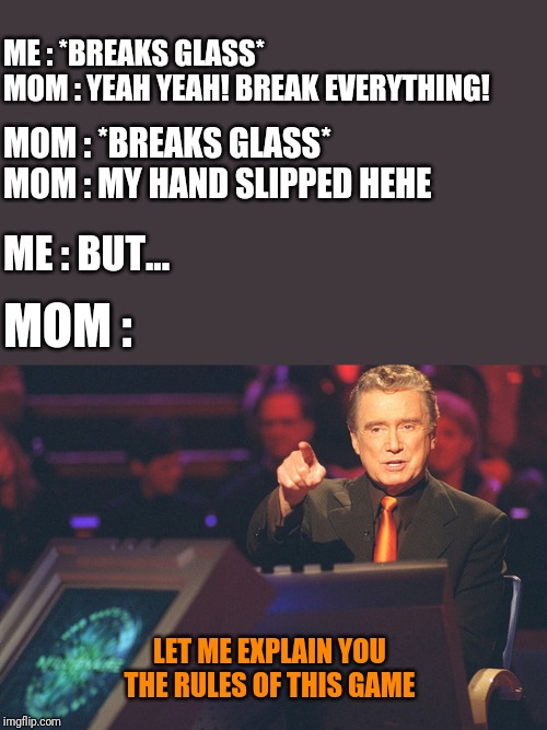 It is what it is... | ME : *BREAKS GLASS*

MOM : YEAH YEAH! BREAK EVERYTHING! MOM : *BREAKS GLASS*
MOM : MY HAND SLIPPED HEHE; ME : BUT... MOM :; LET ME EXPLAIN YOU THE RULES OF THIS GAME | image tagged in meme,funny,who wants to be a millionaire,mom | made w/ Imgflip meme maker