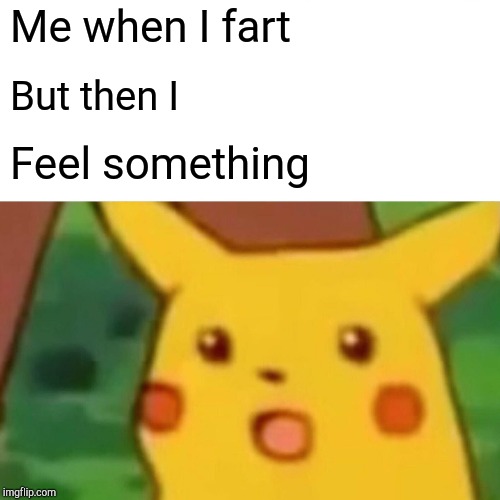 Surprised Pikachu | Me when I fart; But then I; Feel something | image tagged in memes,surprised pikachu | made w/ Imgflip meme maker