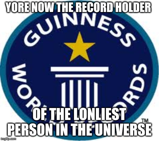 Guinness World Record | YORE NOW THE RECORD HOLDER; OF THE LONLIEST PERSON IN THE UNIVERSE | image tagged in memes,guinness world record | made w/ Imgflip meme maker
