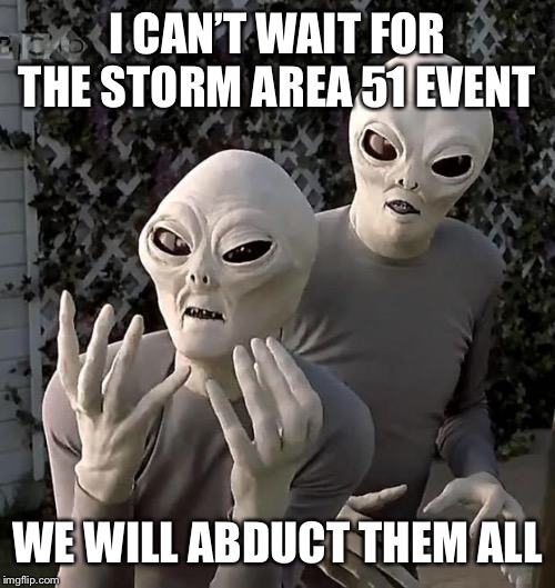Storm Area 51 alien abductions | I CAN’T WAIT FOR THE STORM AREA 51 EVENT; WE WILL ABDUCT THEM ALL | image tagged in aliens,area 51,alien abductions,storm area 51 | made w/ Imgflip meme maker