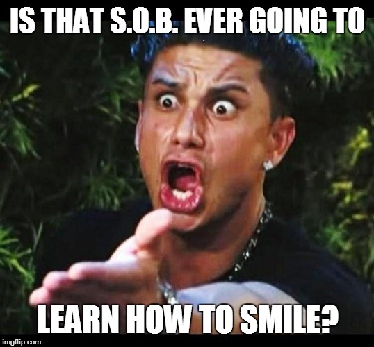 IS THAT S.O.B. EVER GOING TO LEARN HOW TO SMILE? | made w/ Imgflip meme maker