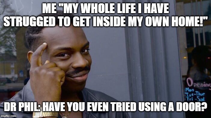 Roll Safe Think About It Meme | ME "MY WHOLE LIFE I HAVE STRUGGED TO GET INSIDE MY OWN HOME!"; DR PHIL: HAVE YOU EVEN TRIED USING A DOOR? | image tagged in memes,roll safe think about it | made w/ Imgflip meme maker