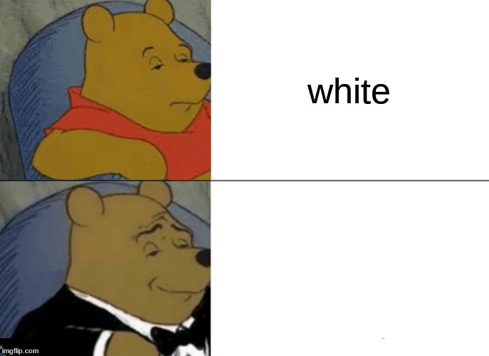 Tuxedo Winnie The Pooh Meme | white; white | image tagged in memes,tuxedo winnie the pooh | made w/ Imgflip meme maker