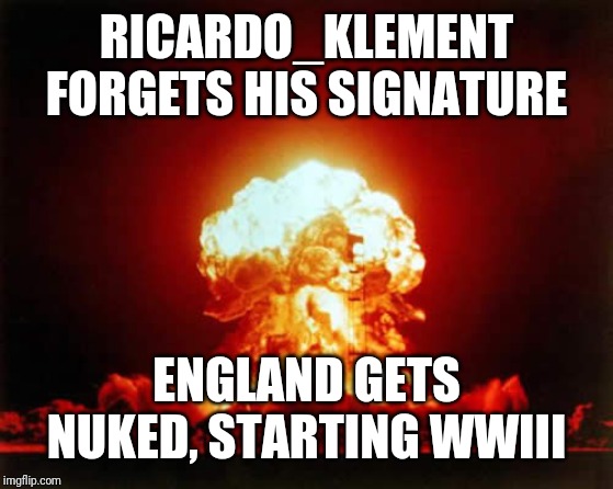 Best I can come up with | RICARDO_KLEMENT FORGETS HIS SIGNATURE; ENGLAND GETS NUKED, STARTING WWIII | image tagged in memes,roast ricardo week,neo,roasting,british,funny | made w/ Imgflip meme maker