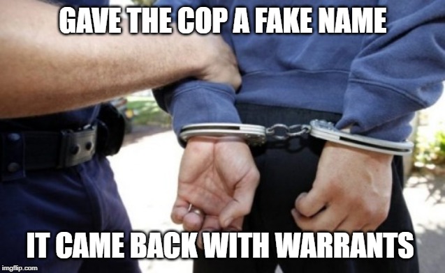 warrant | GAVE THE COP A FAKE NAME; IT CAME BACK WITH WARRANTS | image tagged in arrested | made w/ Imgflip meme maker