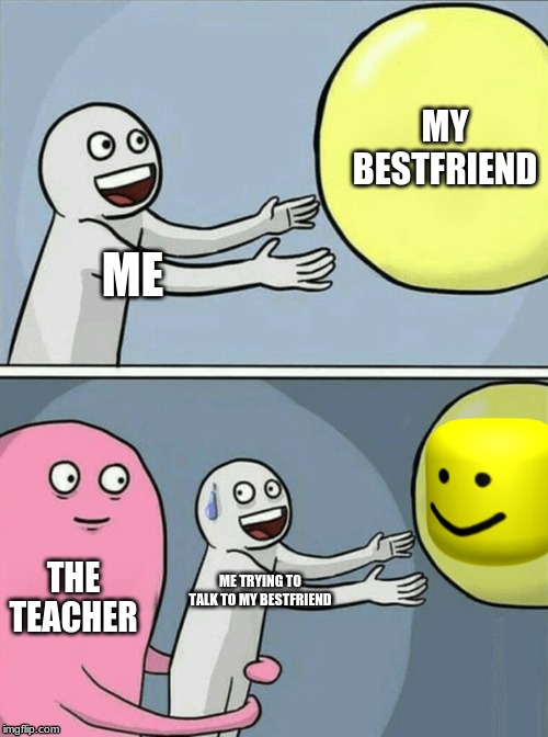 Running Away Balloon | MY BESTFRIEND; ME; THE TEACHER; ME TRYING TO TALK TO MY BESTFRIEND | image tagged in memes,running away balloon | made w/ Imgflip meme maker