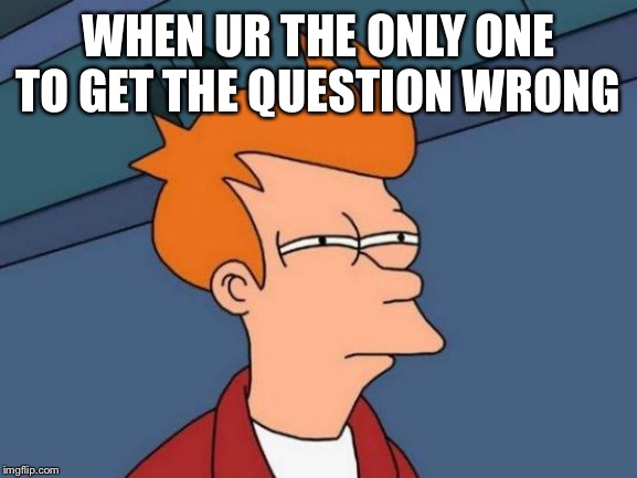 Futurama Fry Meme | WHEN UR THE ONLY ONE TO GET THE QUESTION WRONG | image tagged in memes,futurama fry | made w/ Imgflip meme maker