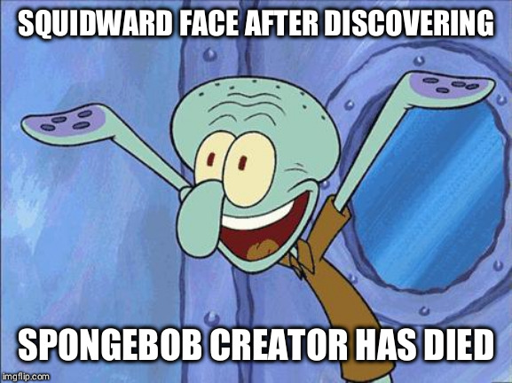 Squidward-Happy | SQUIDWARD FACE AFTER DISCOVERING; SPONGEBOB CREATOR HAS DIED | image tagged in squidward-happy | made w/ Imgflip meme maker