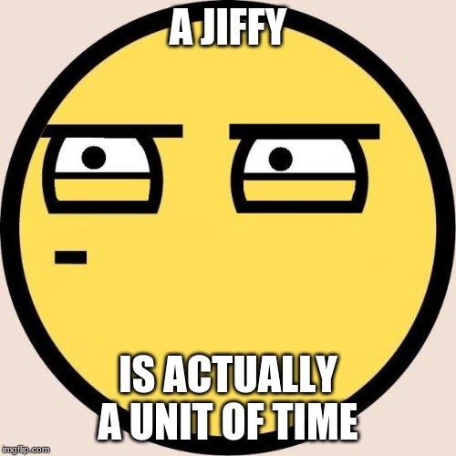 Random, Useless Fact of the Day | A JIFFY; IS ACTUALLY A UNIT OF TIME | image tagged in random useless fact of the day | made w/ Imgflip meme maker