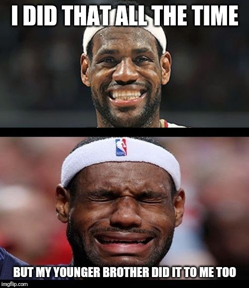 lebron happy sad | I DID THAT ALL THE TIME BUT MY YOUNGER BROTHER DID IT TO ME TOO | image tagged in lebron happy sad | made w/ Imgflip meme maker
