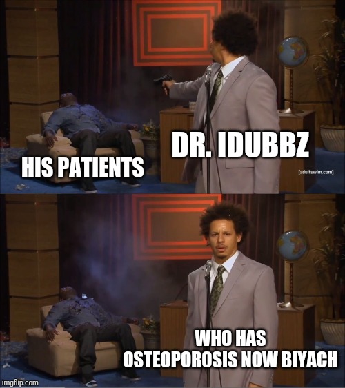 Who Killed Hannibal Meme | DR. IDUBBZ; HIS PATIENTS; WHO HAS OSTEOPOROSIS NOW BIYACH | image tagged in memes,who killed hannibal | made w/ Imgflip meme maker