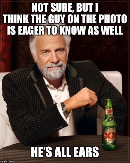 The Most Interesting Man In The World Meme | NOT SURE, BUT I THINK THE GUY ON THE PHOTO IS EAGER TO KNOW AS WELL HE’S ALL EARS | image tagged in memes,the most interesting man in the world | made w/ Imgflip meme maker