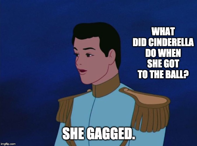 Prince Charming  | WHAT DID CINDERELLA DO WHEN SHE GOT TO THE BALL? SHE GAGGED. | image tagged in prince charming | made w/ Imgflip meme maker