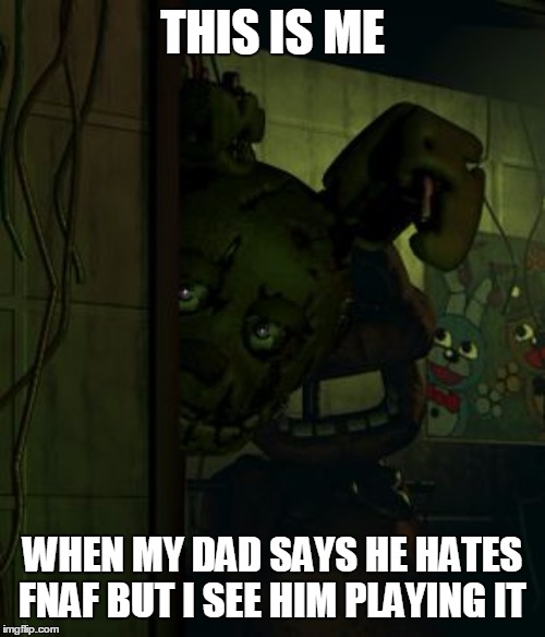 springtrap in door | THIS IS ME; WHEN MY DAD SAYS HE HATES FNAF BUT I SEE HIM PLAYING IT | image tagged in springtrap in door | made w/ Imgflip meme maker