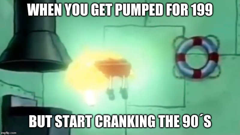 floating spongbob | WHEN YOU GET PUMPED FOR 199; BUT START CRANKING THE 90´S | image tagged in floating spongbob | made w/ Imgflip meme maker