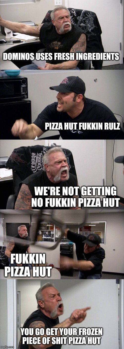 American Chopper Argument Meme | DOMINOS USES FRESH INGREDIENTS PIZZA HUT FUKKIN RULZ WE'RE NOT GETTING NO FUKKIN PIZZA HUT FUKKIN PIZZA HUT YOU GO GET YOUR FROZEN PIECE OF  | image tagged in memes,american chopper argument | made w/ Imgflip meme maker