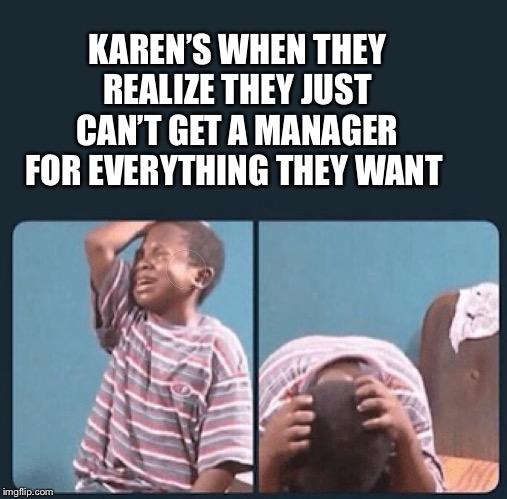 black kid crying with knife | KAREN’S WHEN THEY REALIZE THEY JUST CAN’T GET A MANAGER FOR EVERYTHING THEY WANT | image tagged in black kid crying with knife | made w/ Imgflip meme maker