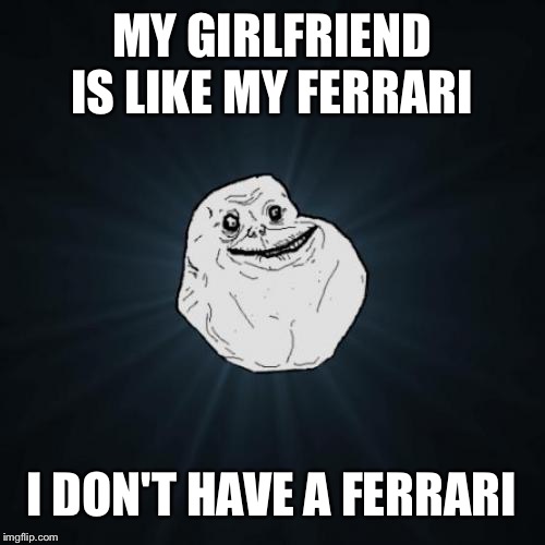 Forever Alone Meme | MY GIRLFRIEND IS LIKE MY FERRARI; I DON'T HAVE A FERRARI | image tagged in memes,forever alone | made w/ Imgflip meme maker