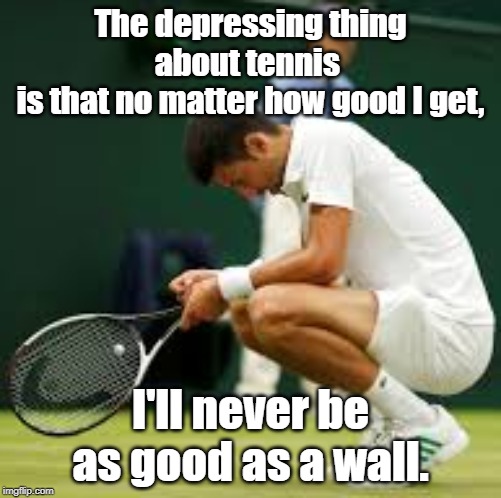 The depress | The depressing thing about tennis 
is that no matter how good I get, I'll never be as good as a wall. | image tagged in tennis | made w/ Imgflip meme maker
