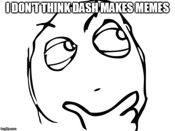 Question Rage Face Meme | I DON'T THINK DASH MAKES MEMES | image tagged in memes,question rage face | made w/ Imgflip meme maker