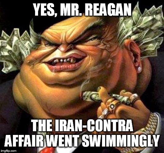 capitalist criminal pig | YES, MR. REAGAN; THE IRAN-CONTRA AFFAIR WENT SWIMMINGLY | image tagged in capitalist criminal pig,iran-contra affair,ronald reagan,ollie north,iran,contras | made w/ Imgflip meme maker