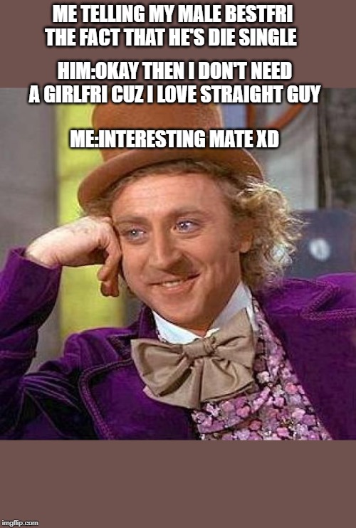 Creepy Condescending Wonka | ME TELLING MY MALE BESTFRI THE FACT THAT HE'S DIE SINGLE; HIM:OKAY THEN I DON'T NEED A GIRLFRI CUZ I LOVE STRAIGHT GUY; ME:INTERESTING MATE XD | image tagged in memes,creepy condescending wonka | made w/ Imgflip meme maker