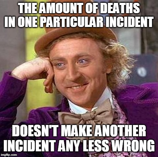 Creepy Condescending Wonka | THE AMOUNT OF DEATHS IN ONE PARTICULAR INCIDENT; DOESN'T MAKE ANOTHER INCIDENT ANY LESS WRONG | image tagged in memes,creepy condescending wonka,massacre,deaths,mass murder,violence | made w/ Imgflip meme maker