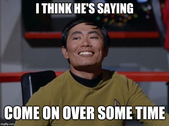 Sulu smug | I THINK HE'S SAYING COME ON OVER SOME TIME | image tagged in sulu smug | made w/ Imgflip meme maker