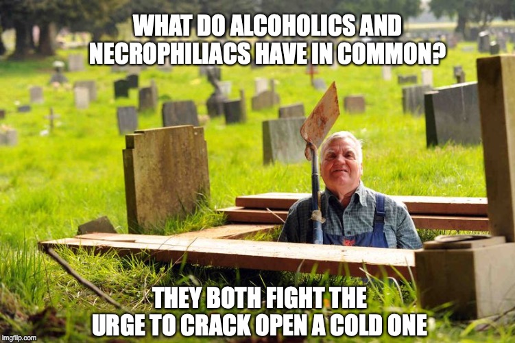 WHAT DO ALCOHOLICS AND NECROPHILIACS HAVE IN COMMON? THEY BOTH FIGHT THE URGE TO CRACK OPEN A COLD ONE | image tagged in pun,bad pun,grave digger | made w/ Imgflip meme maker