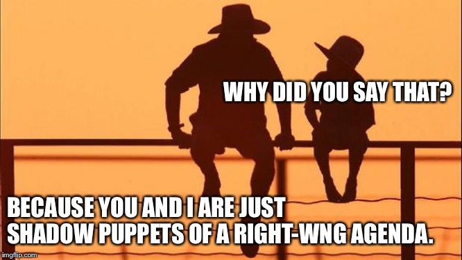 Cowboy father and son | WHY DID YOU SAY THAT? BECAUSE YOU AND I ARE JUST SHADOW PUPPETS OF A RIGHT-WNG AGENDA. | image tagged in cowboy father and son | made w/ Imgflip meme maker
