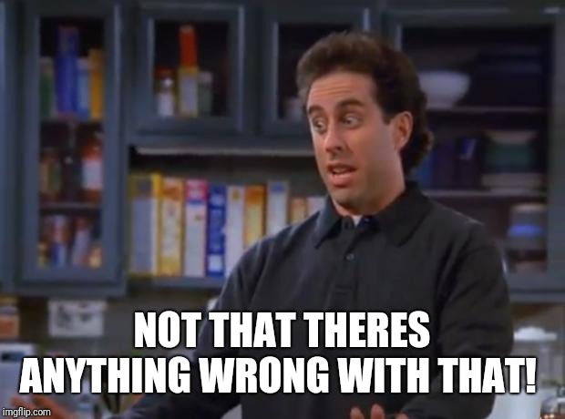 Jerry Seinfeld | NOT THAT THERES ANYTHING WRONG WITH THAT! | image tagged in jerry seinfeld | made w/ Imgflip meme maker