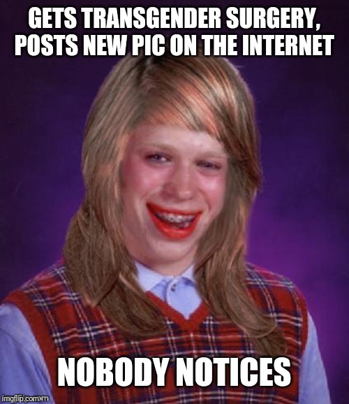 Bad Luck Brianna | GETS TRANSGENDER SURGERY, POSTS NEW PIC ON THE INTERNET; NOBODY NOTICES | image tagged in bad luck brianna | made w/ Imgflip meme maker