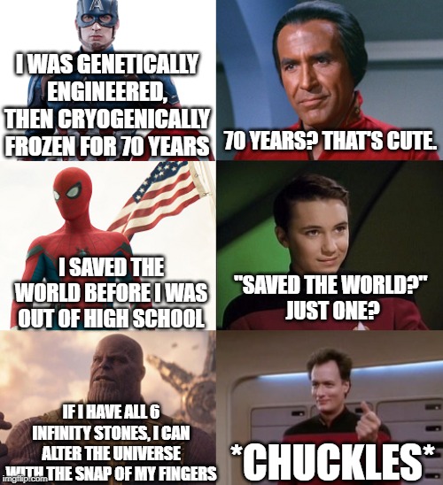 Star Trek Vs MCU | I WAS GENETICALLY ENGINEERED, THEN CRYOGENICALLY FROZEN FOR 70 YEARS; 70 YEARS? THAT'S CUTE. I SAVED THE WORLD BEFORE I WAS OUT OF HIGH SCHOOL; "SAVED THE WORLD?" 
JUST ONE? IF I HAVE ALL 6 INFINITY STONES, I CAN ALTER THE UNIVERSE WITH THE SNAP OF MY FINGERS; *CHUCKLES* | image tagged in star trek vs mcu | made w/ Imgflip meme maker