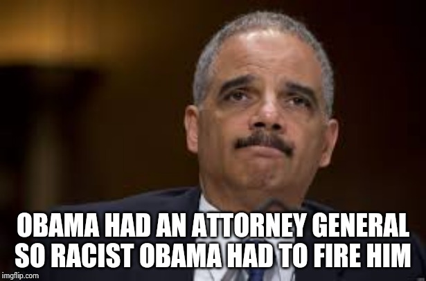Eric Holder | OBAMA HAD AN ATTORNEY GENERAL SO RACIST OBAMA HAD TO FIRE HIM | image tagged in eric holder | made w/ Imgflip meme maker