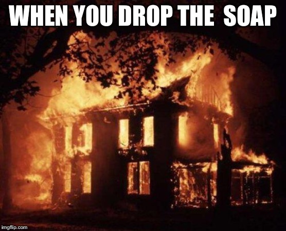 Burning House | WHEN YOU DROP THE  SOAP | image tagged in burning house | made w/ Imgflip meme maker