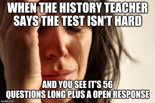 First World Problems | WHEN THE HISTORY TEACHER SAYS THE TEST ISN'T HARD; AND YOU SEE IT'S 56 QUESTIONS LONG PLUS A OPEN RESPONSE | image tagged in memes,first world problems | made w/ Imgflip meme maker